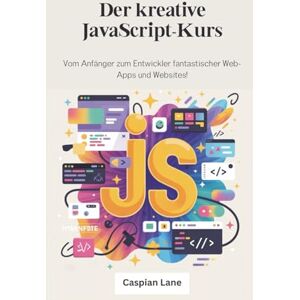 Lane, Caspian Der kreative JavaScript-Kurs: Vom Anfänger zum Entwickler fantastischer Web-Apps und Websites! Lane, Caspian Der kreative JavaScript-Kurs: Vom Anfänger zum Entwickler fantastischer Web-Apps und Websites!