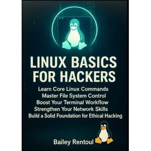 Rentoul, Bailey Linux Basics for Hackers: Learn Core Linux Commands, Master File System Control, Boost Your Terminal Workflow, Strengthen Your Network Skills, and Build a Solid Foundation for Ethical Hacking Rentoul, Bailey Linux Basics for Hackers: Learn Core Linux Commands, Master File System Control, Boost Your Terminal Workflow, Strengthen Your Network Skills, and Build a Solid Foundation for Ethical Hacking