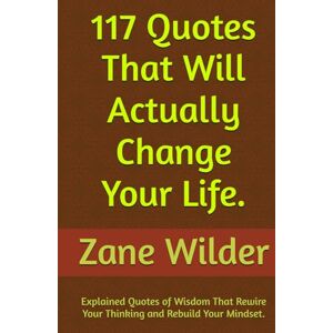 Wilder, Zane 117 Quotes That Will Actually Change Your Life: Explained Quotes of Wisdom That Rewire Your Thinking and Rebuild Your Mindset Wilder, Zane 117 Quotes That Will Actually Change Your Life: Explained Quotes of Wisdom That Rewire Your Thinking and Rebuild Your Mindset
