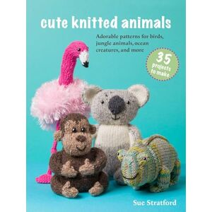 Stratford, Sue Cute Knitted Animals: 35 projects to make: Adorable patterns for birds, jungle animals, ocean creatures, and more Stratford, Sue Cute Knitted Animals: 35 projects to make: Adorable patterns for birds, jungle animals, ocean creatures, and more