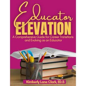 Clark, Kimberly Lane Educator Elevation: A Comprehensive Guide For Career Transitions and Evolving as an Educator Clark, Kimberly Lane Educator Elevation: A Comprehensive Guide For Career Transitions and Evolving as an Educator