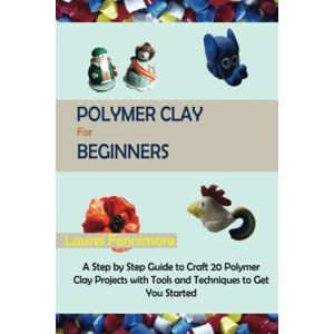 Fennimore, Laurel Polymer Clay for Beginners: A Step by Step Guide to Craft 20 Polymer Clay Projects with Tools and Techniques to Get You Started Fennimore, Laurel Polymer Clay for Beginners: A Step by Step Guide to Craft 20 Polymer Clay Projects with Tools and Techniques to Get You Started