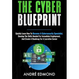 Edmond, Andre The Cyber Blueprint: Quickly Learn How to Become a Cybersecurity Specialist, Develop the Skills Needed for Immediate Employment, and Create a Road Map for a Lucrative Career Edmond, Andre The Cyber Blueprint: Quickly Learn How to Become a Cybersecurity Specialist, Develop the Skills Needed for Immediate Employment, and Create a Road Map for a Lucrative Career