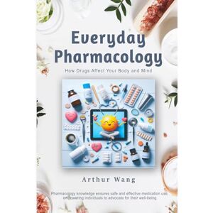 Wang, Arthur Everyday Pharmacology: How Drugs Affect Your Body and Mind Wang, Arthur Everyday Pharmacology: How Drugs Affect Your Body and Mind