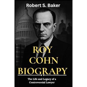 S. Baker, Robert ROY COHN BIOGRAPHY: The Life and Legacy of a Controversial Lawyer (BIOGRAPHY BOOKS) S. Baker, Robert ROY COHN BIOGRAPHY: The Life and Legacy of a Controversial Lawyer (BIOGRAPHY BOOKS)