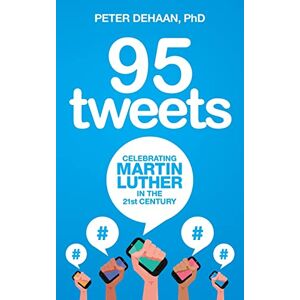 DeHaan PhD, Peter 95 Tweets: Celebrating Martin Luther in the 21st Century DeHaan PhD, Peter 95 Tweets: Celebrating Martin Luther in the 21st Century