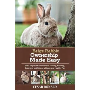 RONALD, CESAR Beige Rabbit Ownership Made Easy: The Complete Handbook For Training, Bonding, Grooming and Raising a Happy And Healthy Pet (The Rabbit Encyclopedia) RONALD, CESAR Beige Rabbit Ownership Made Easy: The Complete Handbook For Training, Bonding, Grooming and Raising a Happy And Healthy Pet (The Rabbit Encyclopedia)