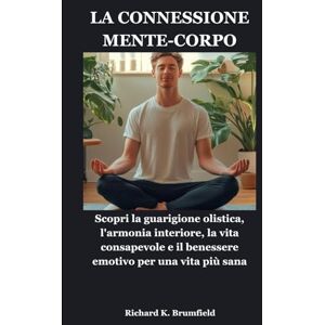 Brumfield, Richard K. LA CONNESSIONE MENTE-CORPO: Scopri la guarigione olistica, l'armonia interiore, la vita consapevole e il benessere emotivo per una vita più sana Brumfield, Richard K. LA CONNESSIONE MENTE-CORPO: Scopri la guarigione olistica, l'armonia interiore, la vita consapevole e il benessere emotivo per una vita più sana