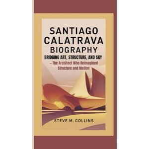 M. Collins, Steve SANTIAGO CALATRAVA BIOGRAPHY: Bridging Art, Structure, and Sky— The Architect Who Reimagined Structure and Motion M. Collins, Steve SANTIAGO CALATRAVA BIOGRAPHY: Bridging Art, Structure, and Sky— The Architect Who Reimagined Structure and Motion