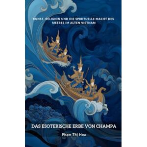 Phạm, Thị Hoa Das esoterische Erbe von Champa: Kunst, Religion und die spirituelle Macht des Meeres im alten Vietnam Phạm, Thị Hoa Das esoterische Erbe von Champa: Kunst, Religion und die spirituelle Macht des Meeres im alten Vietnam