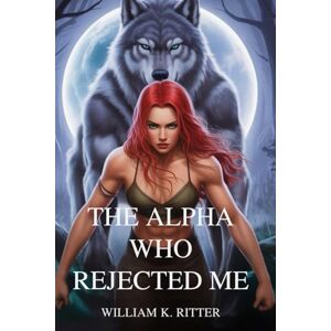 Ritter, William K. THE ALPHA WHO REJECTED ME: A Shifter Romance of Fated Mates, Rejection, and Moonlit Redemption Ritter, William K. THE ALPHA WHO REJECTED ME: A Shifter Romance of Fated Mates, Rejection, and Moonlit Redemption