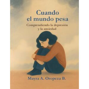 OROPEZA BAEZ, MAYRA ALEJANDRA “Cuando el mundo pesa: Comprendiendo la depresión y la ansiedad”: Una guía para reconocer, entender y acompañar el viaje interior OROPEZA BAEZ, MAYRA ALEJANDRA “Cuando el mundo pesa: Comprendiendo la depresión y la ansiedad”: Una guía para reconocer, entender y acompañar el viaje interior