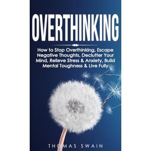 Swain, Thomas Overthinking: How to Stop Overthinking, Escape Negative Thoughts, Declutter Your Mind, Relieve Stress & Anxiety, Build Mental Toughness & Live Fully: Thinking Positively, Self-Esteem, Success Habits Swain, Thomas Overthinking: How to Stop Overthinking, Escape Negative Thoughts, Declutter Your Mind, Relieve Stress & Anxiety, Build Mental Toughness & Live Fully: Thinking Positively, Self-Esteem, Success Habits