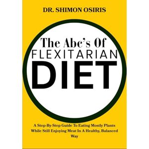 OSIRIS, DR. SHIMON THE ABC’S OF FLEXITARIAN DIET: A Step-By-Step Guide To Eating Mostly Plants While Still Enjoying Meat In A Healthy, Balanced Way OSIRIS, DR. SHIMON THE ABC’S OF FLEXITARIAN DIET: A Step-By-Step Guide To Eating Mostly Plants While Still Enjoying Meat In A Healthy, Balanced Way