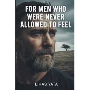 YATA, LIHAS FOR MEN WHO WERE NEVER ALLOWED TO FEEL: A Practical Guide to Emotional Healing Without Losing Your Strength (30-Day Plan Included) YATA, LIHAS FOR MEN WHO WERE NEVER ALLOWED TO FEEL: A Practical Guide to Emotional Healing Without Losing Your Strength (30-Day Plan Included)