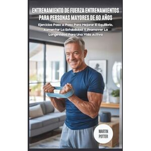 Potter, Martin Entrenamiento de Fuerza Entrenamientos Para Personas Mayores De 60 Años: Ejercicios Paso A Paso Para Mejorar El Equilibrio, Aumentar La Estabilidad Y Promover La Longevidad Para Una Vida Activa Potter, Martin Entrenamiento de Fuerza Entrenamientos Para Personas Mayores De 60 Años: Ejercicios Paso A Paso Para Mejorar El Equilibrio, Aumentar La Estabilidad Y Promover La Longevidad Para Una Vida Activa