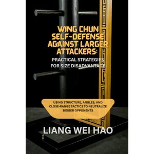 Hao, Liang Wei Wing Chun Self-Defense Against Larger Attackers: Practical Strategies for Size Disadvantage: Using Structure, Angles, and Close-Range Tactics to Neutralize Bigger Opponents Hao, Liang Wei Wing Chun Self-Defense Against Larger Attackers: Practical Strategies for Size Disadvantage: Using Structure, Angles, and Close-Range Tactics to Neutralize Bigger Opponents