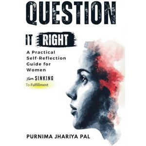 Purnima Jhariya Pal Question it Right A Practical Self-Reflection Guide for Women: From Sinking to Fulfillment, A Self-Love and Confidence Workbook for Homemakers to Ask ... New Directions, and Start from Where They Are Purnima Jhariya Pal Question it Right A Practical Self-Reflection Guide for Women: From Sinking to Fulfillment, A Self-Love and Confidence Workbook for Homemakers to Ask ... New Directions, and Start from Where They Are