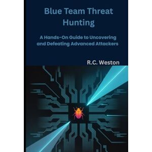 Weston, R.C. Blue Team Threat Hunting: A Hands-On Guide to Uncovering and Defeating Advanced Attackers Weston, R.C. Blue Team Threat Hunting: A Hands-On Guide to Uncovering and Defeating Advanced Attackers