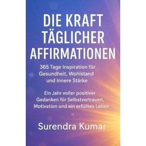 Kumar, Surendra Die Kraft täglicher Affirmationen: 365 Tage Inspiration für Gesundheit, Wohlstand und innere Stärke: Ein Jahr voller positiver Gedanken für Selbstvertrauen, Motivation und ein erfülltes Leben Kumar, Surendra Die Kraft täglicher Affirmationen: 365 Tage Inspiration für Gesundheit, Wohlstand und innere Stärke: Ein Jahr voller positiver Gedanken für Selbstvertrauen, Motivation und ein erfülltes Leben