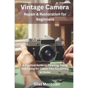 Montclair, Silas Vintage Camera Repair & Restoration for Beginners: A Practical Guide to Cleaning, Fixing, and Caring for Classic Film Equipment at Home Montclair, Silas Vintage Camera Repair & Restoration for Beginners: A Practical Guide to Cleaning, Fixing, and Caring for Classic Film Equipment at Home