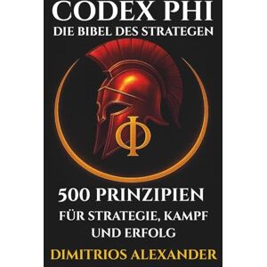 ALEXANDER, DIMITRIOS CODEX PHI DIE BIBEL DES STRATEGEN: 500 PRINZIPIEN FÜR STRATEGIE, KAMPF UND ERFOLG ALEXANDER, DIMITRIOS CODEX PHI DIE BIBEL DES STRATEGEN: 500 PRINZIPIEN FÜR STRATEGIE, KAMPF UND ERFOLG