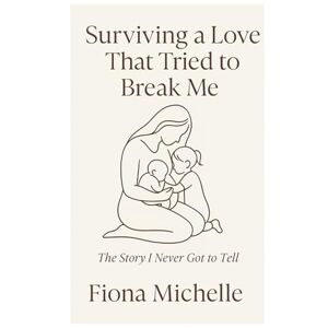 Michelle, Fiona Surviving A Love That Tried To Break Me: The Story I Never Got To Tell Michelle, Fiona Surviving A Love That Tried To Break Me: The Story I Never Got To Tell