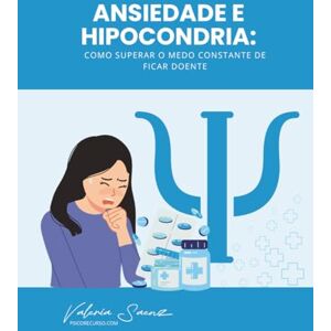 Saenz, Valeria Ansiedade e Hipocondria: Como Superar o Medo Constante de Ficar Doente Saenz, Valeria Ansiedade e Hipocondria: Como Superar o Medo Constante de Ficar Doente