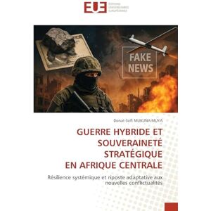 MUKUNA MUYA, Donat-Soft GUERRE HYBRIDE ET SOUVERAINETÉ STRATÉGIQUE EN AFRIQUE CENTRALE: Résilience systémique et riposte adaptative aux nouvelles conflictualités: Un guide pratique de la théorie à l'évaluation MUKUNA MUYA, Donat-Soft GUERRE HYBRIDE ET SOUVERAINETÉ STRATÉGIQUE EN AFRIQUE CENTRALE: Résilience systémique et riposte adaptative aux nouvelles conflictualités: Un guide pratique de la théorie à l'évaluation