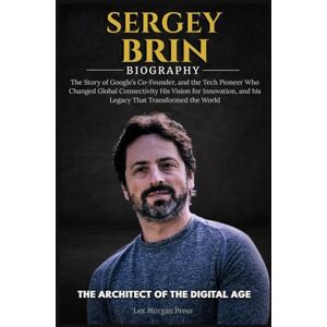 Press, Lex Morgan SERGEY BRIN BIOGRAPHY: The Story of Google’s Co-Founder, and the Tech Pioneer Who Changed Global Connectivity His Vision for Innovation, and his Legacy That Transformed the World Press, Lex Morgan SERGEY BRIN BIOGRAPHY: The Story of Google’s Co-Founder, and the Tech Pioneer Who Changed Global Connectivity His Vision for Innovation, and his Legacy That Transformed the World