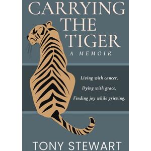 Stewart, Tony Carrying the Tiger: Living with Cancer, Dying with Grace, Finding Joy While Grieving Stewart, Tony Carrying the Tiger: Living with Cancer, Dying with Grace, Finding Joy While Grieving
