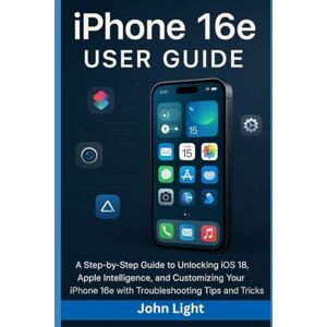 Light, John iPhone 16e User Guide: A step-by-step guide to unlocking hidden features in iOS 18 and Apple Intelligence, with customization tips and troubleshooting tricks. Light, John iPhone 16e User Guide: A step-by-step guide to unlocking hidden features in iOS 18 and Apple Intelligence, with customization tips and troubleshooting tricks.