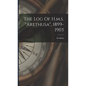 (Cruiser), Arethusa The Log Of H.m.s. "arethusa", 1899-1903 (Cruiser), Arethusa The Log Of H.m.s. "arethusa", 1899-1903