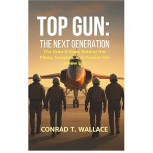 WALLACE, CONRAD T. TOP GUN: THE NEXT GENERATION: The Untold Story Behind the Pilots, Pressure, and Passion for a New Era WALLACE, CONRAD T. TOP GUN: THE NEXT GENERATION: The Untold Story Behind the Pilots, Pressure, and Passion for a New Era