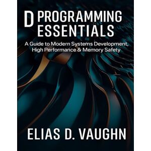 Vaughn, Elias D. D Programming Essentials: A Guide to Modern Systems Development, High Performance & Memory Safety.: 20 (The Developer's Guide series) Vaughn, Elias D. D Programming Essentials: A Guide to Modern Systems Development, High Performance & Memory Safety.: 20 (The Developer's Guide series)