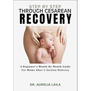 LAILA, DR. AURELIA STEP BY STEP THROUGH CESAREAN RECOVERY: A Beginner’s Month-By-Month Guide For Moms After C-Section Delivery LAILA, DR. AURELIA STEP BY STEP THROUGH CESAREAN RECOVERY: A Beginner’s Month-By-Month Guide For Moms After C-Section Delivery