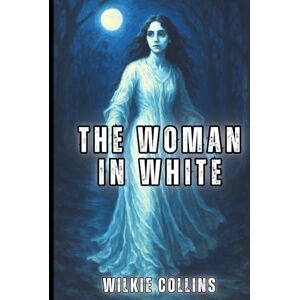 Collins, Wilkie The Woman in White (Illustrated): The Victorian Gothic Classic of Deception and Identity Collins, Wilkie The Woman in White (Illustrated): The Victorian Gothic Classic of Deception and Identity