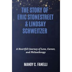 Fanelli, Mandy C. THE STORY OF ERIC STONESTREET & LINDSAY SCHWEITZER: A Heartfelt Journey of Love, Career, and Philanthropy Fanelli, Mandy C. THE STORY OF ERIC STONESTREET & LINDSAY SCHWEITZER: A Heartfelt Journey of Love, Career, and Philanthropy