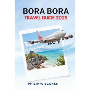 Wilcoxen, Philip Bora Bora TRAVEL GUIDE 2025: Best Things to Do, Resorts, Honeymoon Tips, Island Itineraries, Beaches, Local Culture Wilcoxen, Philip Bora Bora TRAVEL GUIDE 2025: Best Things to Do, Resorts, Honeymoon Tips, Island Itineraries, Beaches, Local Culture