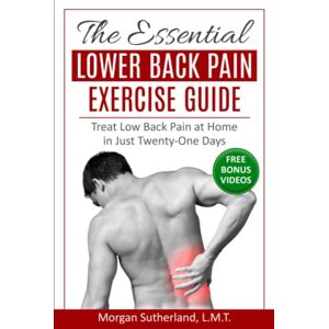 Sutherland, Morgan The Essential Lower Back Pain Exercise Guide: Treat Low Back Pain at Home in Just Twenty-One Days Sutherland, Morgan The Essential Lower Back Pain Exercise Guide: Treat Low Back Pain at Home in Just Twenty-One Days