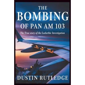 Rutledge, Dustin The Bombing of Pan Am 103: The True Story of the Lockerbie Investigation Rutledge, Dustin The Bombing of Pan Am 103: The True Story of the Lockerbie Investigation