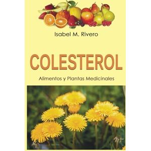 Rivero, Isabel M. COLESTEROL. Alimentos y Plantas Medicinales: Conoce TODO sobre el colesterol, y aprende cómo reducirlo con la alimentación, con zumos y con las plantas medicinales más efectivas. Rivero, Isabel M. COLESTEROL. Alimentos y Plantas Medicinales: Conoce TODO sobre el colesterol, y aprende cómo reducirlo con la alimentación, con zumos y con las plantas medicinales más efectivas.