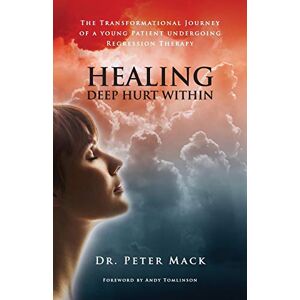 Mack, Peter Healing Deep Hurt Within: The Transformational Journey of a Young Patient Undergoing Regression Therapy Mack, Peter Healing Deep Hurt Within: The Transformational Journey of a Young Patient Undergoing Regression Therapy