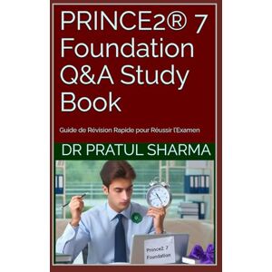 Sharma, Dr Pratul PRINCE2® 7 Foundation Q&A Study Book: Guide de Révision Rapide pour Réussir l’Examen (French) Sharma, Dr Pratul PRINCE2® 7 Foundation Q&A Study Book: Guide de Révision Rapide pour Réussir l’Examen (French)