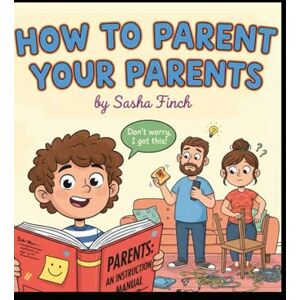 Finch, Sasha How to Parent Your Parents: A Survival Guide for Kids (Ages 7–12) Finch, Sasha How to Parent Your Parents: A Survival Guide for Kids (Ages 7–12)