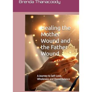 Thanacoody, Brenda Healing the Mother Wound and the Father Wound: A Journey to Self-Love, Wholeness and Divine Balance Thanacoody, Brenda Healing the Mother Wound and the Father Wound: A Journey to Self-Love, Wholeness and Divine Balance