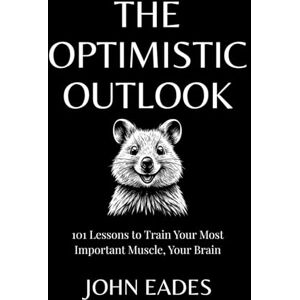 Eades, John The Optimistic Outlook: 101 Lessons to Train Your Most Important Muscle, Your Brain Eades, John The Optimistic Outlook: 101 Lessons to Train Your Most Important Muscle, Your Brain