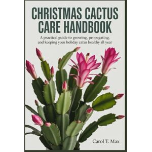 Max, Carol T. Christmas Cactus Care Handbook: A Practical Guide to Growing, Propagating, and Keeping Your Holiday Cactus Healthy All Year Max, Carol T. Christmas Cactus Care Handbook: A Practical Guide to Growing, Propagating, and Keeping Your Holiday Cactus Healthy All Year