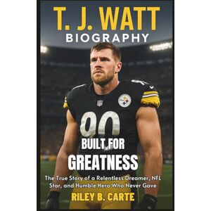 Carte, Riley B. T. J. Watt Biography: Built for Greatness: The True Story of a Relentless Dreamer, NFL Star, and Humble Hero Who Never Gave Up (Driven to Greatness: NFL Stars and Their Road to Success) Carte, Riley B. T. J. Watt Biography: Built for Greatness: The True Story of a Relentless Dreamer, NFL Star, and Humble Hero Who Never Gave Up (Driven to Greatness: NFL Stars and Their Road to Success)