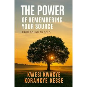 Korankye Kesse, Kwesi Kwakye The Power of Remembering Your Source Korankye Kesse, Kwesi Kwakye The Power of Remembering Your Source